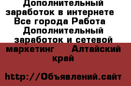 Дополнительный заработок в интернете - Все города Работа » Дополнительный заработок и сетевой маркетинг   . Алтайский край